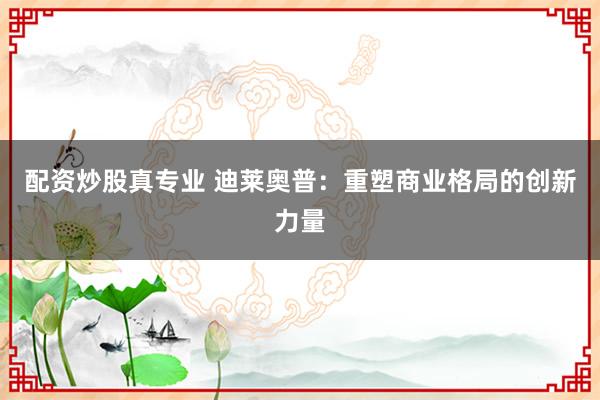 配资炒股真专业 迪莱奥普：重塑商业格局的创新力量