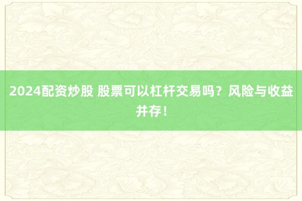 2024配资炒股 股票可以杠杆交易吗？风险与收益并存！