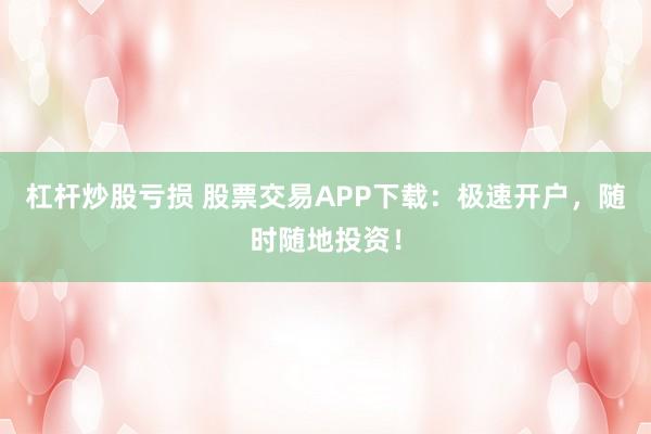 杠杆炒股亏损 股票交易APP下载：极速开户，随时随地投资！