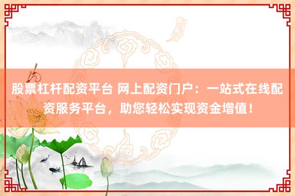 股票杠杆配资平台 网上配资门户：一站式在线配资服务平台，助您轻松实现资金增值！