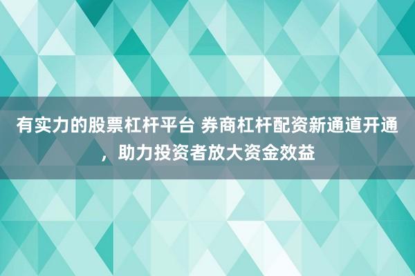 有实力的股票杠杆平台 券商杠杆配资新通道开通，助力投资者放大资金效益