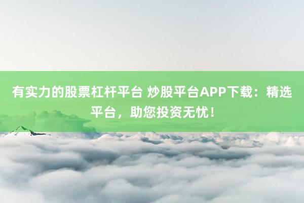 有实力的股票杠杆平台 炒股平台APP下载：精选平台，助您投资无忧！