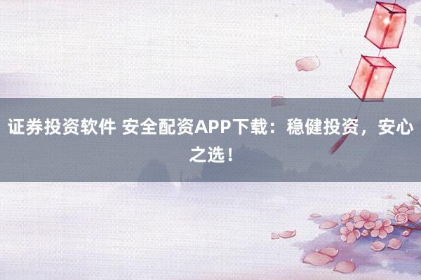 证券投资软件 安全配资APP下载：稳健投资，安心之选！