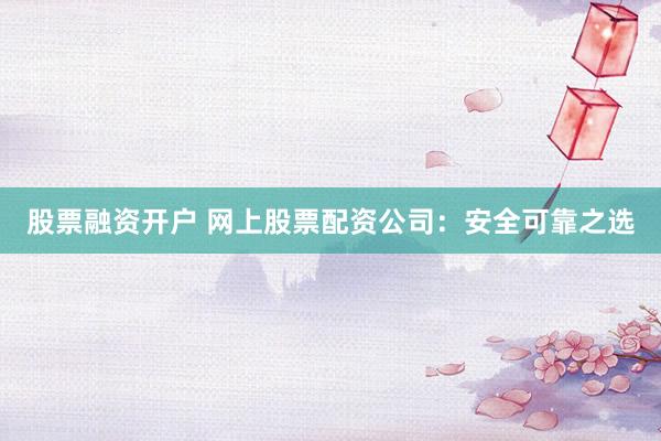 股票融资开户 网上股票配资公司：安全可靠之选