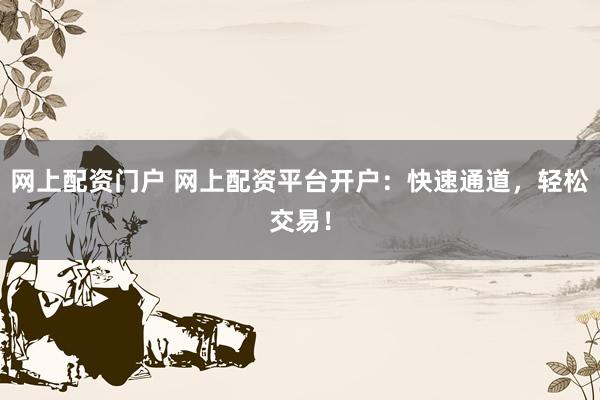 网上配资门户 网上配资平台开户：快速通道，轻松交易！