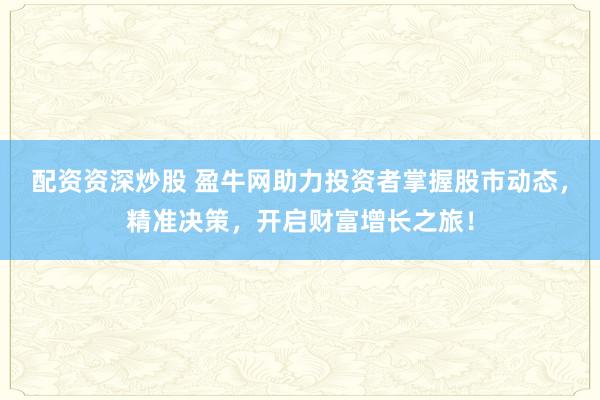 配资资深炒股 盈牛网助力投资者掌握股市动态，精准决策，开启财富增长之旅！