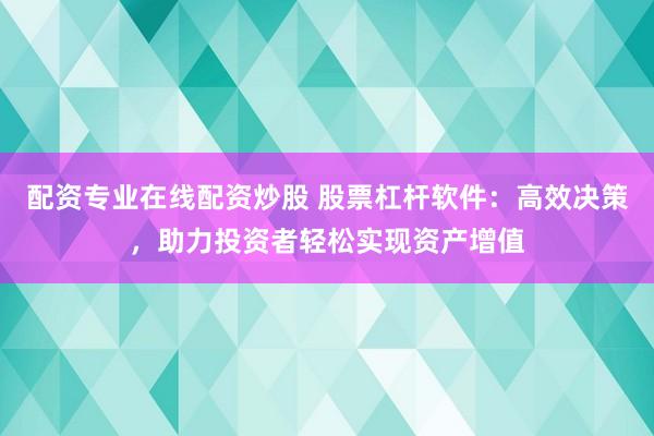 配资专业在线配资炒股 股票杠杆软件：高效决策，助力投资者轻松实现资产增值