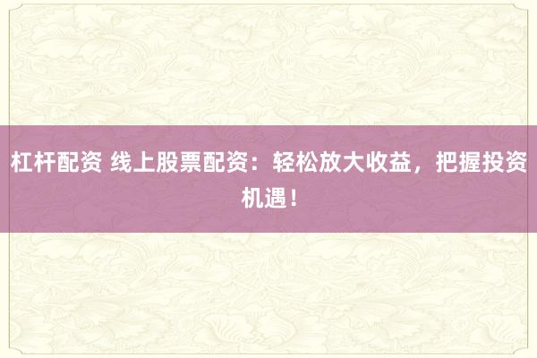 杠杆配资 线上股票配资：轻松放大收益，把握投资机遇！
