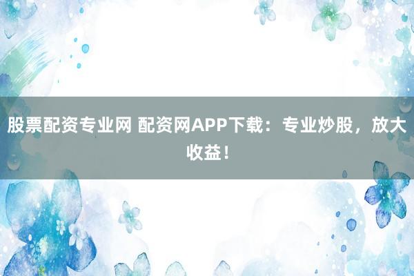 股票配资专业网 配资网APP下载：专业炒股，放大收益！