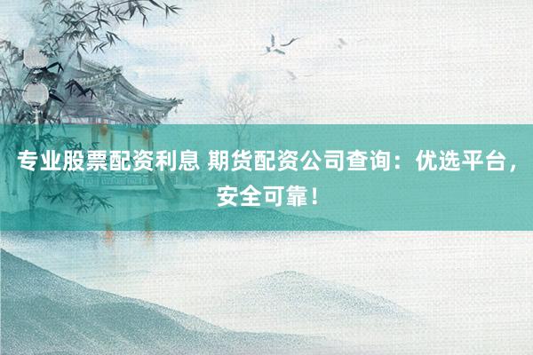 专业股票配资利息 期货配资公司查询：优选平台，安全可靠！