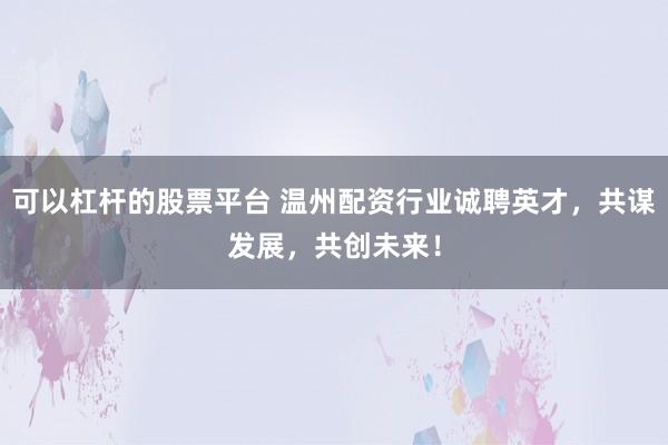 可以杠杆的股票平台 温州配资行业诚聘英才，共谋发展，共创未来！