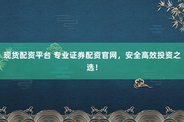 现货配资平台 专业证券配资官网，安全高效投资之选！