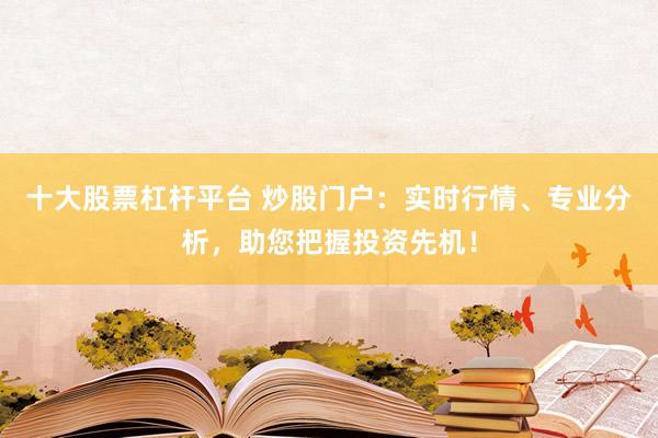 十大股票杠杆平台 炒股门户：实时行情、专业分析，助您把握投资先机！