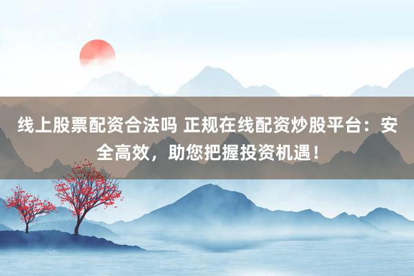 线上股票配资合法吗 正规在线配资炒股平台：安全高效，助您把握投资机遇！
