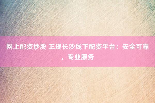 网上配资炒股 正规长沙线下配资平台：安全可靠，专业服务