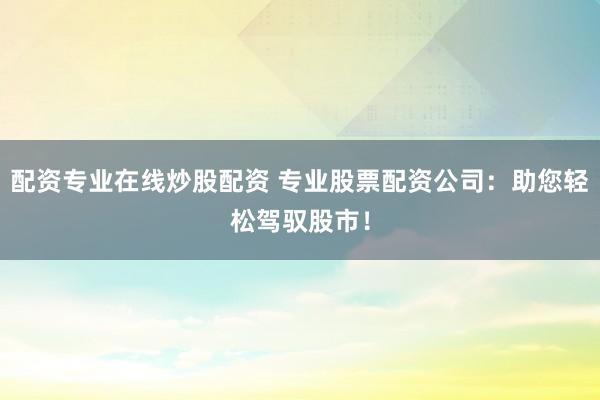 配资专业在线炒股配资 专业股票配资公司：助您轻松驾驭股市！