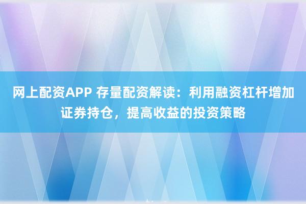 网上配资APP 存量配资解读：利用融资杠杆增加证券持仓，提高收益的投资策略
