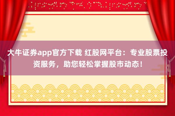 大牛证券app官方下载 红股网平台：专业股票投资服务，助您轻松掌握股市动态！