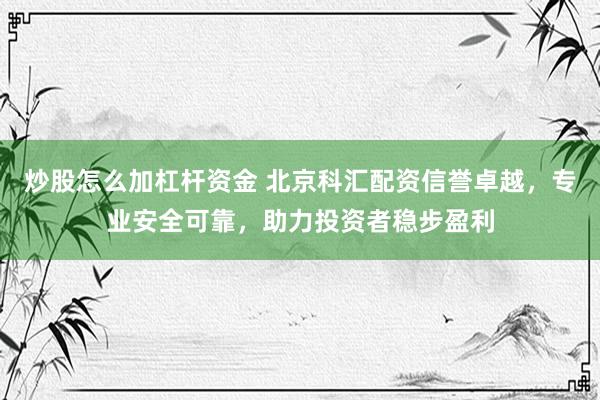 炒股怎么加杠杆资金 北京科汇配资信誉卓越，专业安全可靠，助力投资者稳步盈利