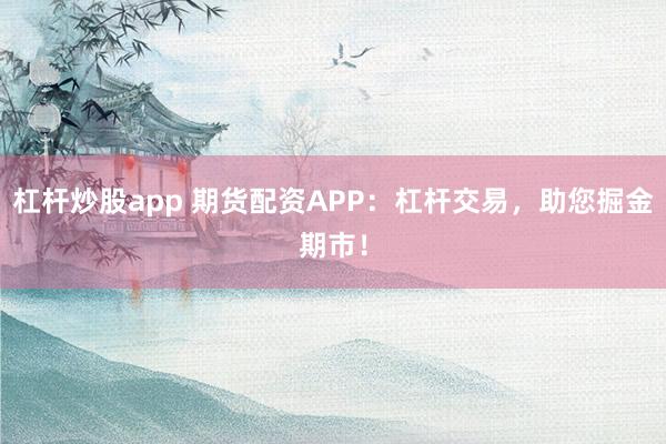 杠杆炒股app 期货配资APP：杠杆交易，助您掘金期市！