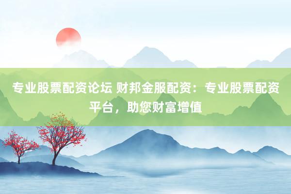 专业股票配资论坛 财邦金服配资：专业股票配资平台，助您财富增值