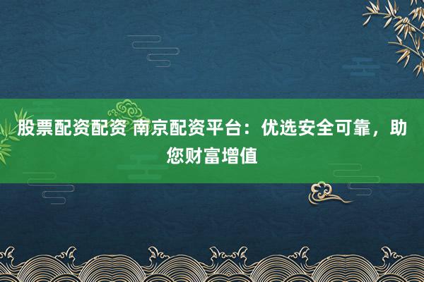股票配资配资 南京配资平台：优选安全可靠，助您财富增值
