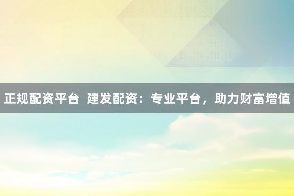 正规配资平台  建发配资：专业平台，助力财富增值