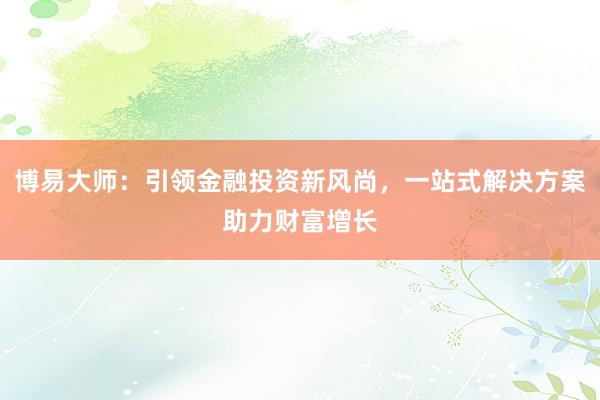 博易大师：引领金融投资新风尚，一站式解决方案助力财富增长