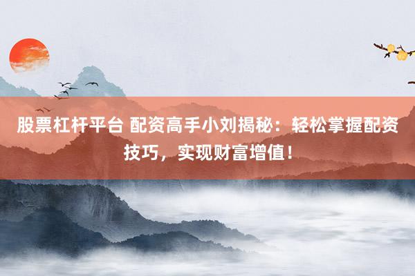 股票杠杆平台 配资高手小刘揭秘：轻松掌握配资技巧，实现财富增值！