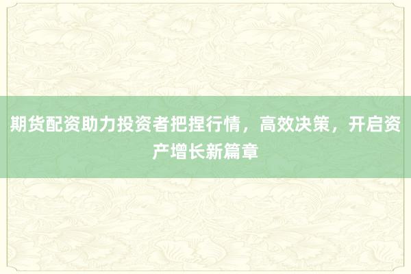 期货配资助力投资者把捏行情，高效决策，开启资产增长新篇章
