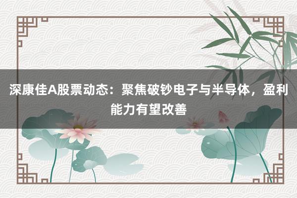 深康佳A股票动态：聚焦破钞电子与半导体，盈利能力有望改善