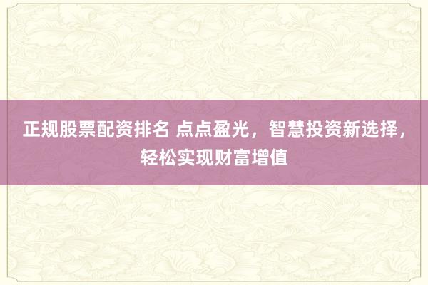 正规股票配资排名 点点盈光，智慧投资新选择，轻松实现财富增值