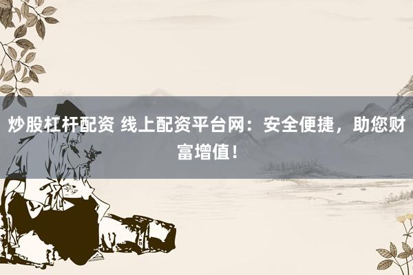 炒股杠杆配资 线上配资平台网：安全便捷，助您财富增值！