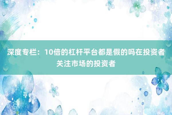 深度专栏：10倍的杠杆平台都是假的吗在投资者关注市场的投资者
