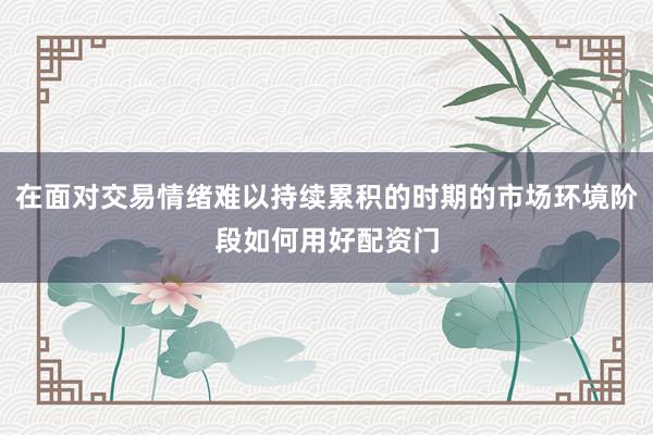 在面对交易情绪难以持续累积的时期的市场环境阶段如何用好配资门