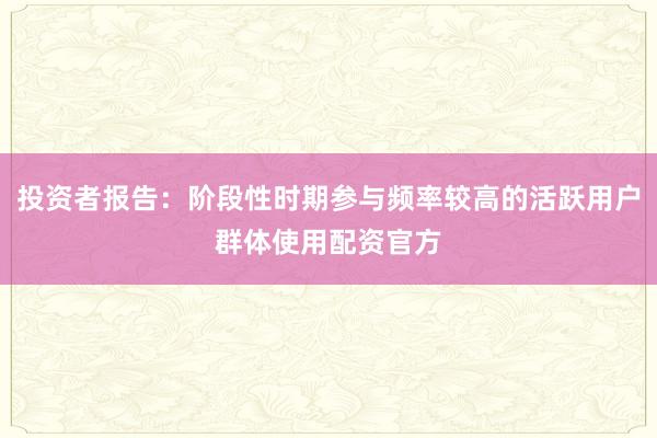投资者报告：阶段性时期参与频率较高的活跃用户群体使用配资官方