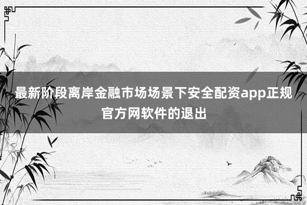 最新阶段离岸金融市场场景下安全配资app正规官方网软件的退出