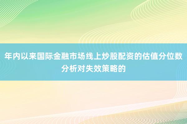 年内以来国际金融市场线上炒股配资的估值分位数分析对失效策略的