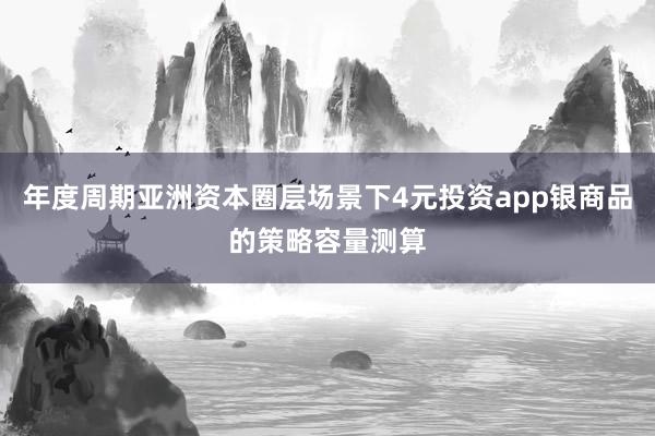 年度周期亚洲资本圈层场景下4元投资app银商品的策略容量测算