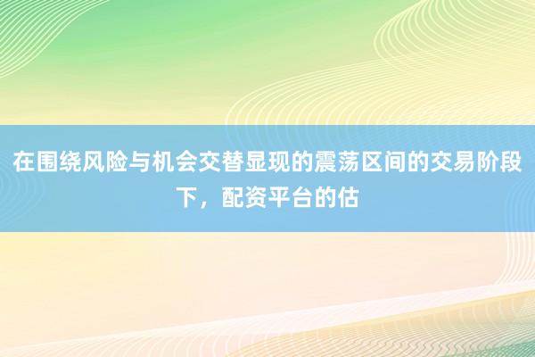 在围绕风险与机会交替显现的震荡区间的交易阶段下，配资平台的估