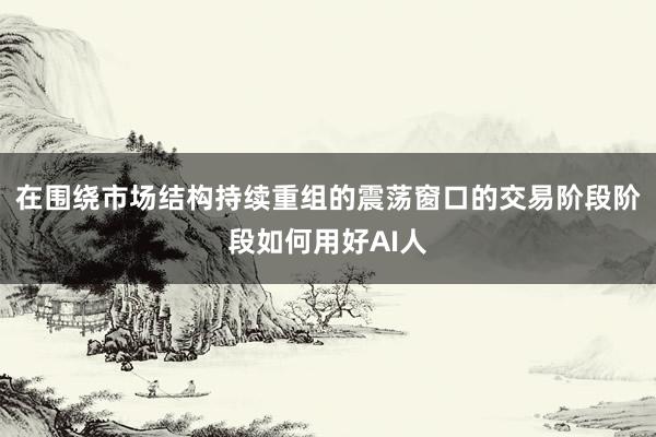 在围绕市场结构持续重组的震荡窗口的交易阶段阶段如何用好AI人