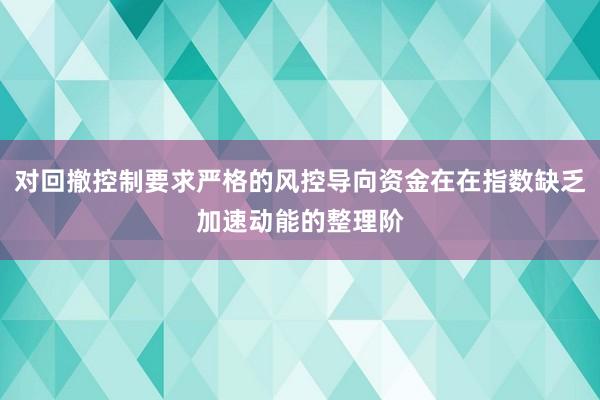 对回撤控制要求严格的风控导向资金在在指数缺乏加速动能的整理阶