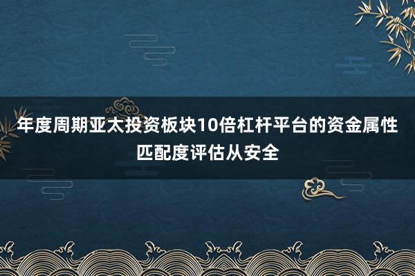 年度周期亚太投资板块10倍杠杆平台的资金属性匹配度评估从安全