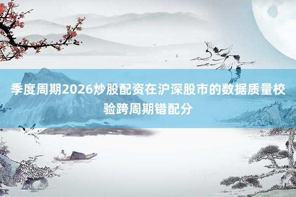 季度周期2026炒股配资在沪深股市的数据质量校验跨周期错配分