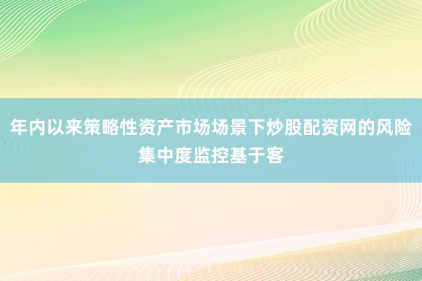 年内以来策略性资产市场场景下炒股配资网的风险集中度监控基于客
