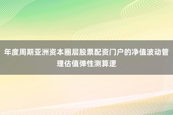 年度周期亚洲资本圈层股票配资门户的净值波动管理估值弹性测算逻