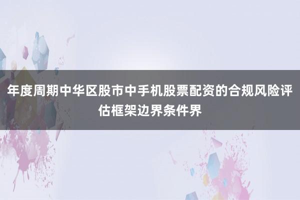 年度周期中华区股市中手机股票配资的合规风险评估框架边界条件界