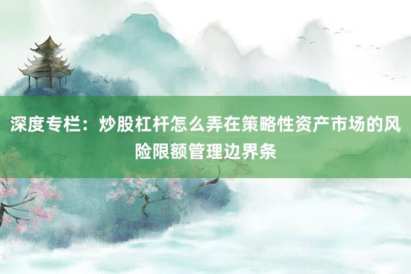 深度专栏：炒股杠杆怎么弄在策略性资产市场的风险限额管理边界条