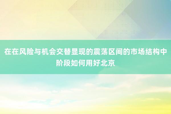 在在风险与机会交替显现的震荡区间的市场结构中阶段如何用好北京