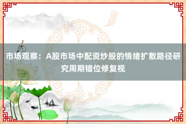 市场观察：A股市场中配资炒股的情绪扩散路径研究周期错位修复视